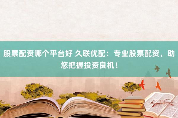 股票配资哪个平台好 久联优配：专业股票配资，助您把握投资良机！