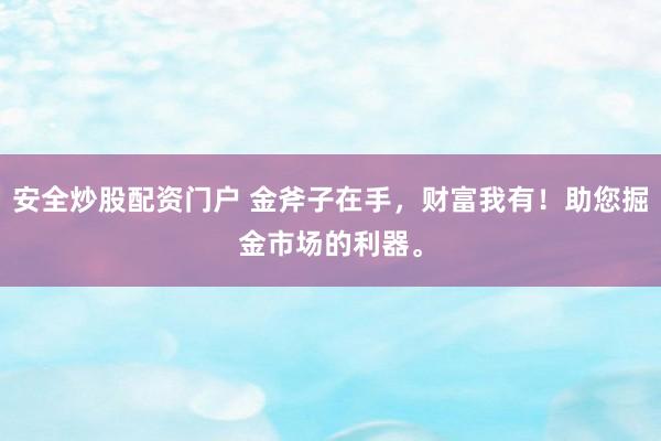 安全炒股配资门户 金斧子在手，财富我有！助您掘金市场的利器。