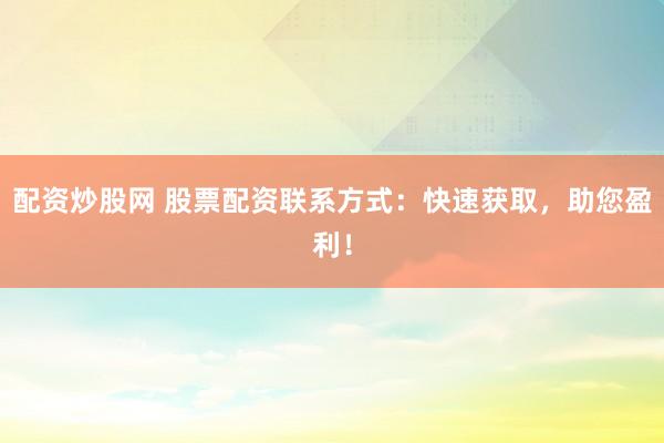 配资炒股网 股票配资联系方式：快速获取，助您盈利！