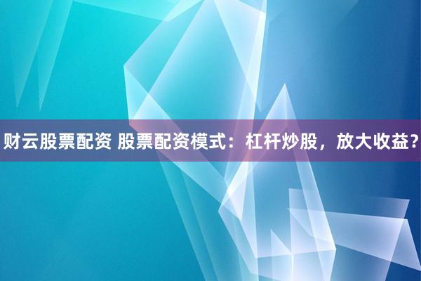 财云股票配资 股票配资模式:杠杆炒股,放大收益?