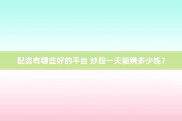 配资有哪些好的平台 炒股一天能赚多少钱？