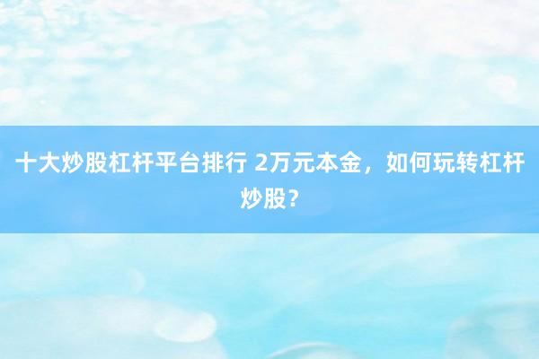 十大炒股杠杆平台排行 2万元本金，如何玩转杠杆炒股？